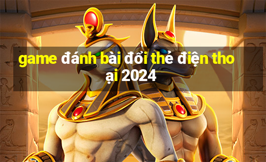 game đánh bài đổi thẻ điện thoại 2024