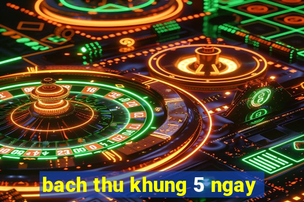 bach thu khung 5 ngay