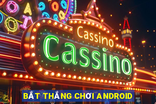 BẮT THẮNG CHƠI ANDROID