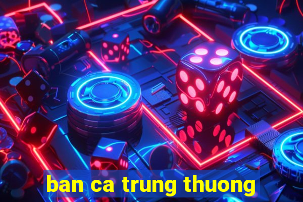 ban ca trung thuong