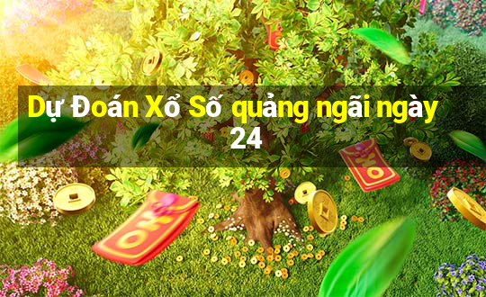 Dự Đoán Xổ Số quảng ngãi ngày 24