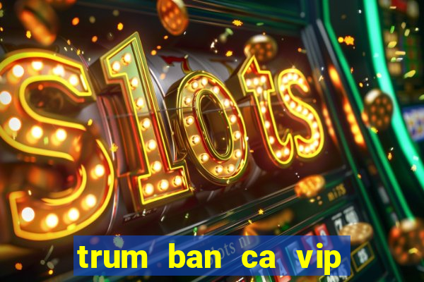 trum ban ca vip san thuong trum ca club