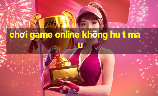 chơi game online không hu t ma u