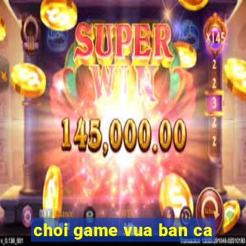 choi game vua ban ca