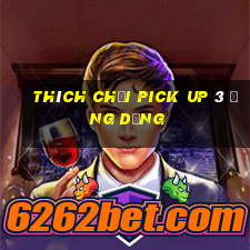 Thích chơi Pick Up 3 ứng dụng