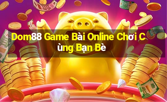 Dom88 Game Bài Online Chơi Cùng Bạn Bè