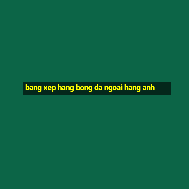 bang xep hang bong da ngoai hang anh