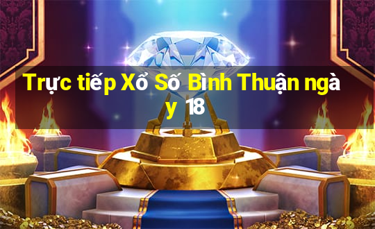 Trực tiếp Xổ Số Bình Thuận ngày 18