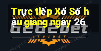 Trực tiếp Xổ Số hậu giang ngày 26