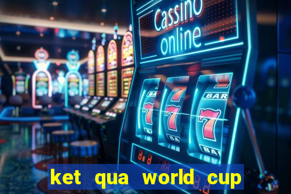 ket qua world cup 20 6