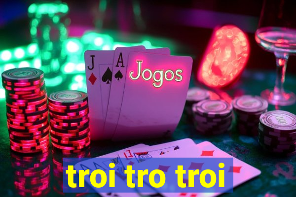 troi tro troi